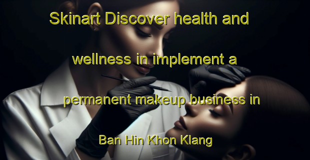 Skinart Discover health and wellness in implement a permanent makeup business in Ban Hin Khon Klang | PermanentmakeupTraining | PermanentmakeupClasses | SkinartTraining-Thailand