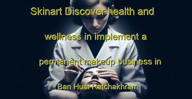 Skinart Discover health and wellness in implement a permanent makeup business in Ban Huai Ratchakhram | PermanentmakeupTraining | PermanentmakeupClasses | SkinartTraining-Thailand