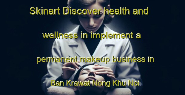 Skinart Discover health and wellness in implement a permanent makeup business in Ban Krawat Nong Khu Noi Phatthana | PermanentmakeupTraining | PermanentmakeupClasses | SkinartTraining-Thailand