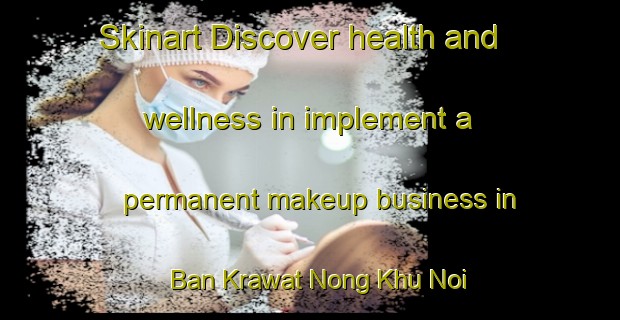 Skinart Discover health and wellness in implement a permanent makeup business in Ban Krawat Nong Khu Noi Phatthana | PermanentmakeupTraining | PermanentmakeupClasses | SkinartTraining-Thailand