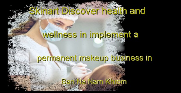 Skinart Discover health and wellness in implement a permanent makeup business in Ban Na Nam Khrom | PermanentmakeupTraining | PermanentmakeupClasses | SkinartTraining-Thailand