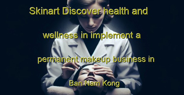 Skinart Discover health and wellness in implement a permanent makeup business in Ban Nam Kong | PermanentmakeupTraining | PermanentmakeupClasses | SkinartTraining-Thailand