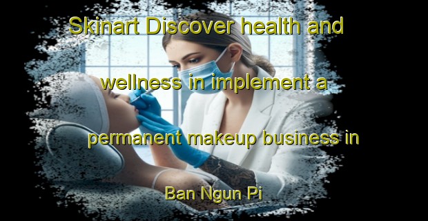 Skinart Discover health and wellness in implement a permanent makeup business in Ban Ngun Pi | PermanentmakeupTraining | PermanentmakeupClasses | SkinartTraining-Thailand