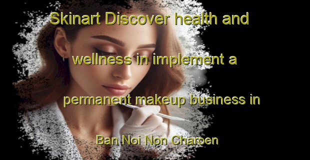 Skinart Discover health and wellness in implement a permanent makeup business in Ban Noi Non Charoen | PermanentmakeupTraining | PermanentmakeupClasses | SkinartTraining-Thailand