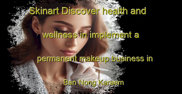Skinart Discover health and wellness in implement a permanent makeup business in Ban Nong Karaem | PermanentmakeupTraining | PermanentmakeupClasses | SkinartTraining-Thailand