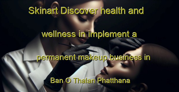 Skinart Discover health and wellness in implement a permanent makeup business in Ban O Thalan Phatthana | PermanentmakeupTraining | PermanentmakeupClasses | SkinartTraining-Thailand