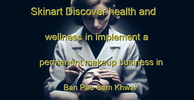 Skinart Discover health and wellness in implement a permanent makeup business in Ban Pae Sam Khwai | PermanentmakeupTraining | PermanentmakeupClasses | SkinartTraining-Thailand