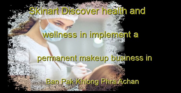 Skinart Discover health and wellness in implement a permanent makeup business in Ban Pak Khlong Phra Achan | PermanentmakeupTraining | PermanentmakeupClasses | SkinartTraining-Thailand