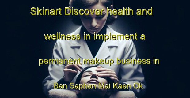 Skinart Discover health and wellness in implement a permanent makeup business in Ban Saphan Mai Kaen Ok | PermanentmakeupTraining | PermanentmakeupClasses | SkinartTraining-Thailand