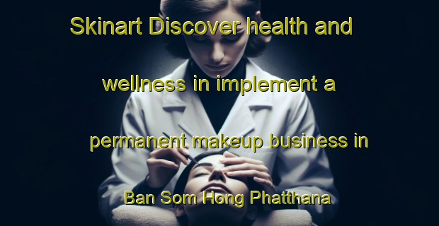 Skinart Discover health and wellness in implement a permanent makeup business in Ban Som Hong Phatthana | PermanentmakeupTraining | PermanentmakeupClasses | SkinartTraining-Thailand