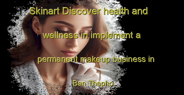 Skinart Discover health and wellness in implement a permanent makeup business in Ban Thepho | PermanentmakeupTraining | PermanentmakeupClasses | SkinartTraining-Thailand