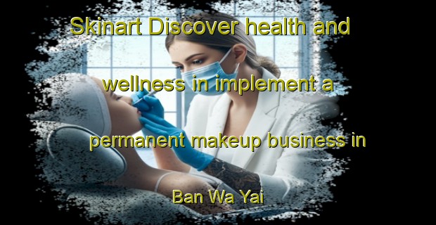 Skinart Discover health and wellness in implement a permanent makeup business in Ban Wa Yai | PermanentmakeupTraining | PermanentmakeupClasses | SkinartTraining-Thailand