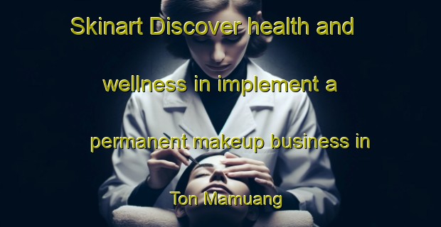 Skinart Discover health and wellness in implement a permanent makeup business in Ton Mamuang | PermanentmakeupTraining | PermanentmakeupClasses | SkinartTraining-Thailand