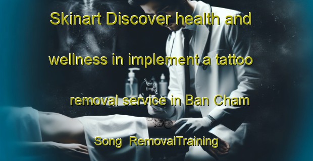 Skinart Discover health and wellness in implement a tattoo removal service in Ban Cham Song | RemovalTraining | RemovalClasses | SkinartTraining-Thailand
