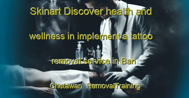 Skinart Discover health and wellness in implement a tattoo removal service in Ban Chetawan | RemovalTraining | RemovalClasses | SkinartTraining-Thailand