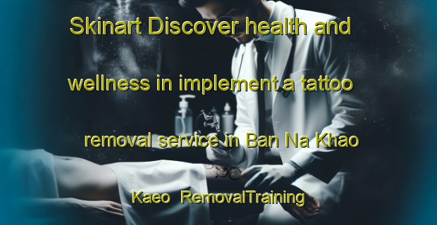 Skinart Discover health and wellness in implement a tattoo removal service in Ban Na Khao Kaeo | RemovalTraining | RemovalClasses | SkinartTraining-Thailand