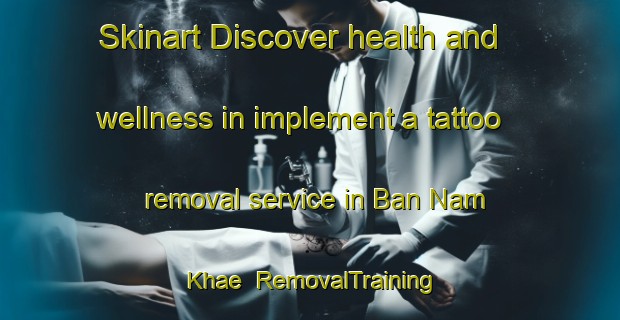 Skinart Discover health and wellness in implement a tattoo removal service in Ban Nam Khae | RemovalTraining | RemovalClasses | SkinartTraining-Thailand