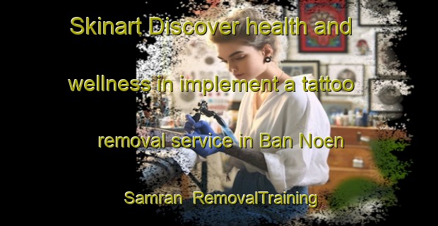 Skinart Discover health and wellness in implement a tattoo removal service in Ban Noen Samran | RemovalTraining | RemovalClasses | SkinartTraining-Thailand