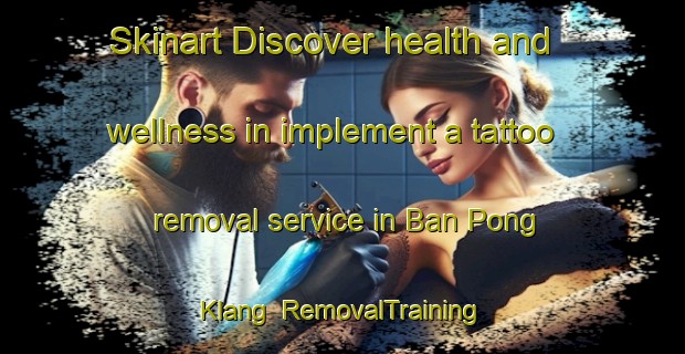 Skinart Discover health and wellness in implement a tattoo removal service in Ban Pong Klang | RemovalTraining | RemovalClasses | SkinartTraining-Thailand