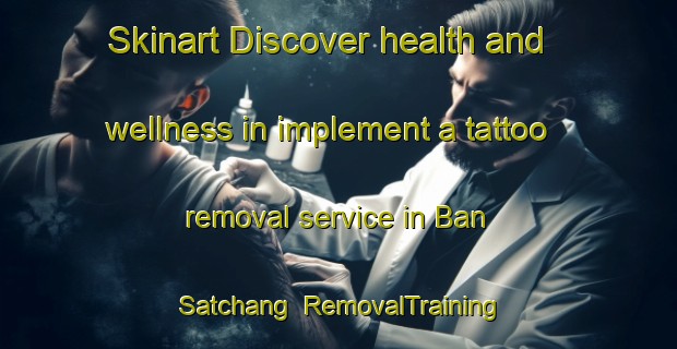 Skinart Discover health and wellness in implement a tattoo removal service in Ban Satchang | RemovalTraining | RemovalClasses | SkinartTraining-Thailand