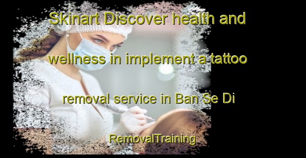 Skinart Discover health and wellness in implement a tattoo removal service in Ban Se Di | RemovalTraining | RemovalClasses | SkinartTraining-Thailand