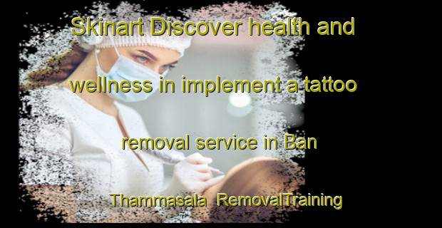 Skinart Discover health and wellness in implement a tattoo removal service in Ban Thammasala | RemovalTraining | RemovalClasses | SkinartTraining-Thailand