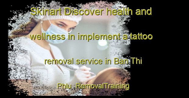 Skinart Discover health and wellness in implement a tattoo removal service in Ban Thi Phlu | RemovalTraining | RemovalClasses | SkinartTraining-Thailand