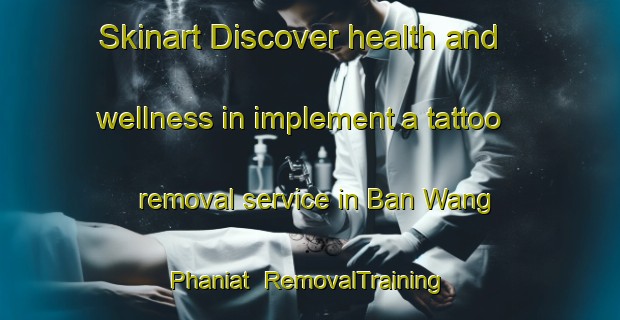 Skinart Discover health and wellness in implement a tattoo removal service in Ban Wang Phaniat | RemovalTraining | RemovalClasses | SkinartTraining-Thailand