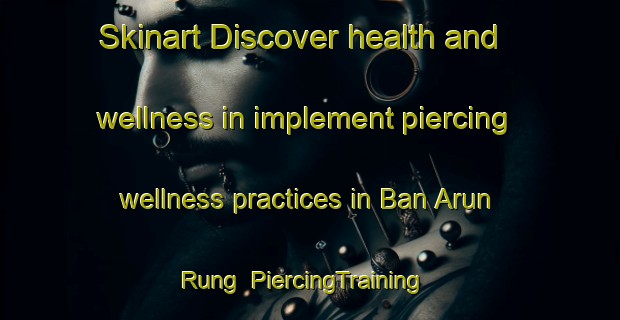 Skinart Discover health and wellness in implement piercing wellness practices in Ban Arun Rung | PiercingTraining | PiercingClasses | SkinartTraining-Thailand