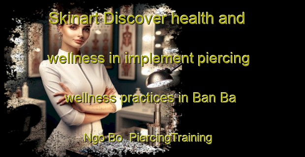 Skinart Discover health and wellness in implement piercing wellness practices in Ban Ba Ngo Bo | PiercingTraining | PiercingClasses | SkinartTraining-Thailand