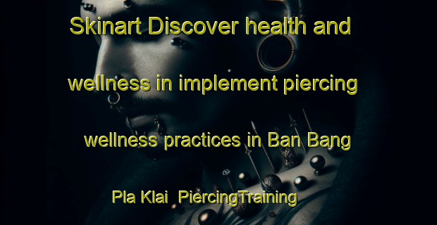 Skinart Discover health and wellness in implement piercing wellness practices in Ban Bang Pla Klai | PiercingTraining | PiercingClasses | SkinartTraining-Thailand
