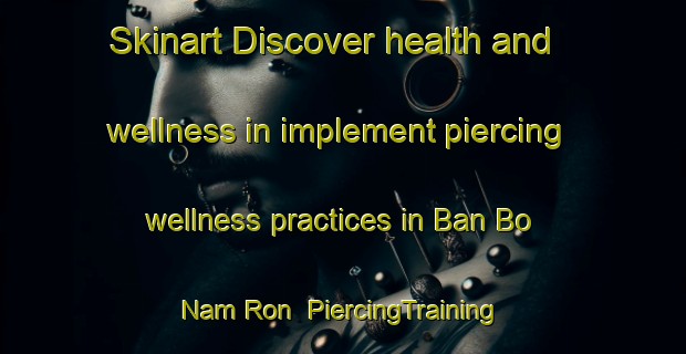 Skinart Discover health and wellness in implement piercing wellness practices in Ban Bo Nam Ron | PiercingTraining | PiercingClasses | SkinartTraining-Thailand