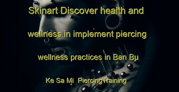 Skinart Discover health and wellness in implement piercing wellness practices in Ban Bu Ke Sa Mi | PiercingTraining | PiercingClasses | SkinartTraining-Thailand