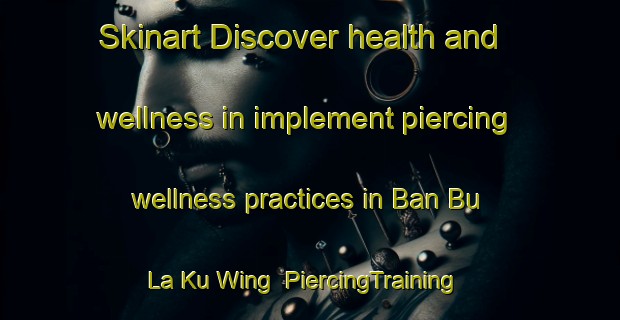 Skinart Discover health and wellness in implement piercing wellness practices in Ban Bu La Ku Wing | PiercingTraining | PiercingClasses | SkinartTraining-Thailand