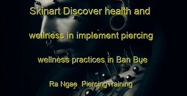 Skinart Discover health and wellness in implement piercing wellness practices in Ban Bue Ra Ngae | PiercingTraining | PiercingClasses | SkinartTraining-Thailand