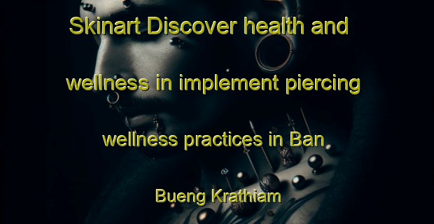 Skinart Discover health and wellness in implement piercing wellness practices in Ban Bueng Krathiam | PiercingTraining | PiercingClasses | SkinartTraining-Thailand