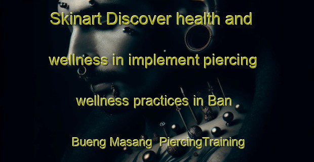 Skinart Discover health and wellness in implement piercing wellness practices in Ban Bueng Masang | PiercingTraining | PiercingClasses | SkinartTraining-Thailand