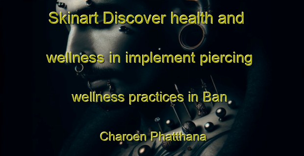 Skinart Discover health and wellness in implement piercing wellness practices in Ban Charoen Phatthana | PiercingTraining | PiercingClasses | SkinartTraining-Thailand
