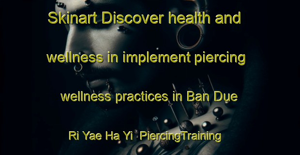 Skinart Discover health and wellness in implement piercing wellness practices in Ban Due Ri Yae Ha Yi | PiercingTraining | PiercingClasses | SkinartTraining-Thailand