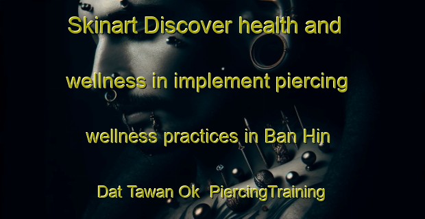 Skinart Discover health and wellness in implement piercing wellness practices in Ban Hin Dat Tawan Ok | PiercingTraining | PiercingClasses | SkinartTraining-Thailand