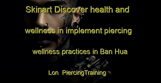 Skinart Discover health and wellness in implement piercing wellness practices in Ban Hua Lon | PiercingTraining | PiercingClasses | SkinartTraining-Thailand