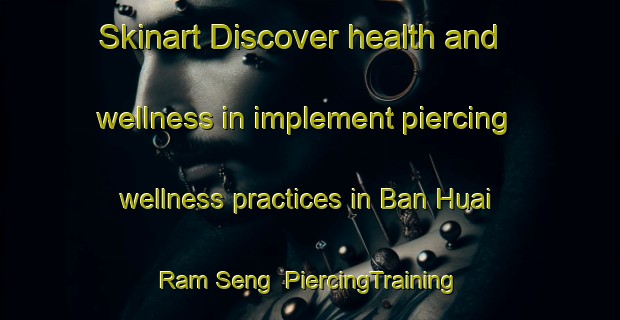 Skinart Discover health and wellness in implement piercing wellness practices in Ban Huai Ram Seng | PiercingTraining | PiercingClasses | SkinartTraining-Thailand