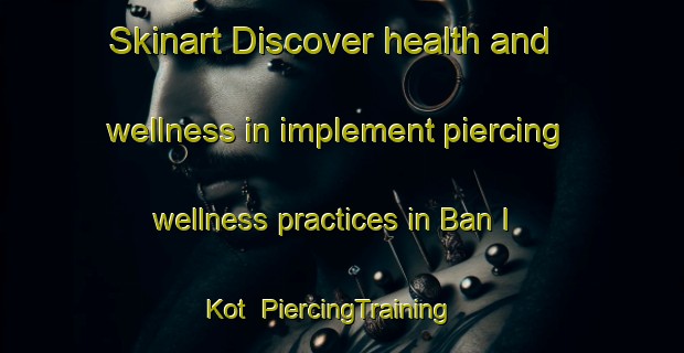 Skinart Discover health and wellness in implement piercing wellness practices in Ban I Kot | PiercingTraining | PiercingClasses | SkinartTraining-Thailand