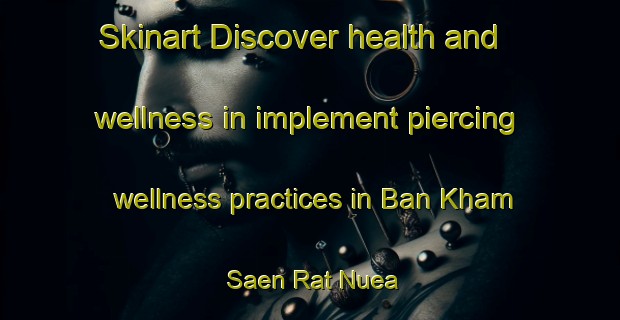 Skinart Discover health and wellness in implement piercing wellness practices in Ban Kham Saen Rat Nuea | PiercingTraining | PiercingClasses | SkinartTraining-Thailand