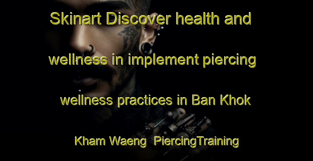Skinart Discover health and wellness in implement piercing wellness practices in Ban Khok Kham Waeng | PiercingTraining | PiercingClasses | SkinartTraining-Thailand