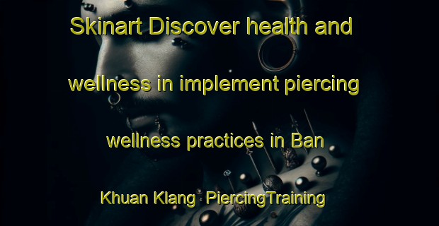 Skinart Discover health and wellness in implement piercing wellness practices in Ban Khuan Klang | PiercingTraining | PiercingClasses | SkinartTraining-Thailand