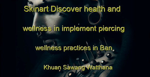 Skinart Discover health and wellness in implement piercing wellness practices in Ban Khuan Sawang Watthana | PiercingTraining | PiercingClasses | SkinartTraining-Thailand