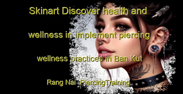 Skinart Discover health and wellness in implement piercing wellness practices in Ban Kut Rang Nai | PiercingTraining | PiercingClasses | SkinartTraining-Thailand