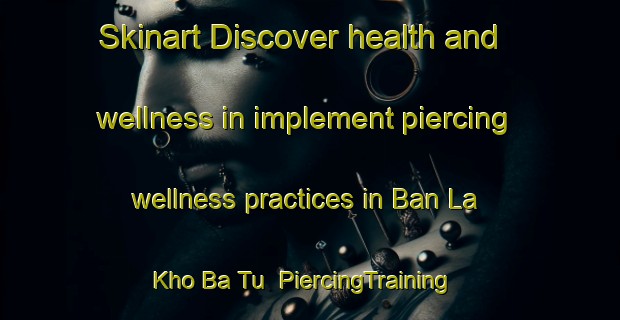 Skinart Discover health and wellness in implement piercing wellness practices in Ban La Kho Ba Tu | PiercingTraining | PiercingClasses | SkinartTraining-Thailand