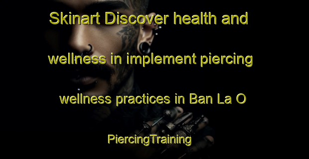 Skinart Discover health and wellness in implement piercing wellness practices in Ban La O | PiercingTraining | PiercingClasses | SkinartTraining-Thailand